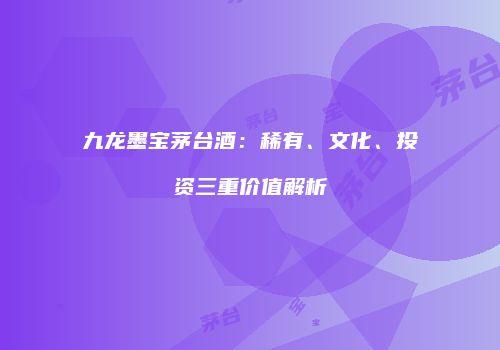 九龙墨宝茅台酒：稀有、文化、投资三重价值解析