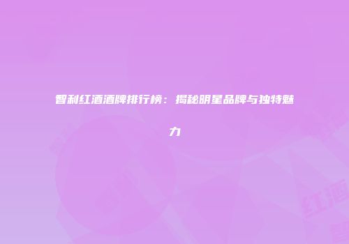 智利红酒酒牌排行榜：揭秘明星品牌与独特魅力