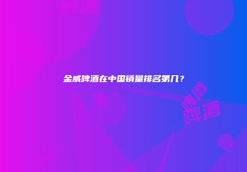 金威啤酒在中国销量排名第几？