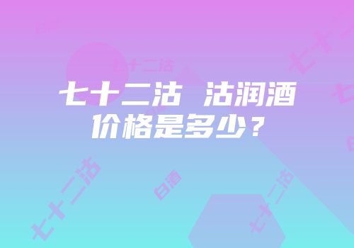 七十二沽 沽润酒价格是多少？