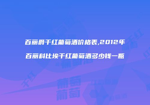 百丽爵干红葡萄酒价格表,2012年百丽科比埃干红葡萄酒多少钱一瓶