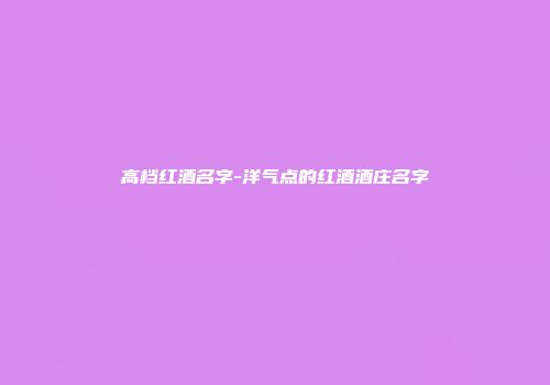 高档红酒名字-洋气点的红酒酒庄名字