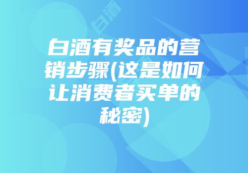 白酒有奖品的营销步骤(这是如何让消费者买单的秘密)