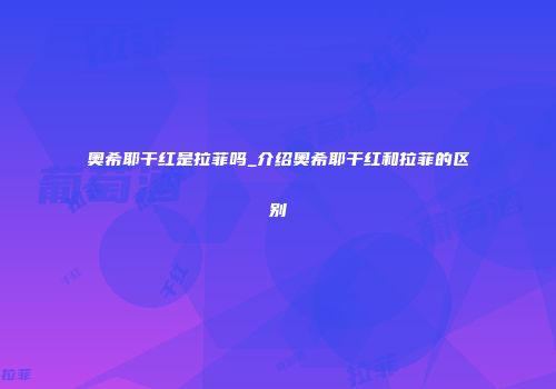 奥希耶干红是拉菲吗_介绍奥希耶干红和拉菲的区别
