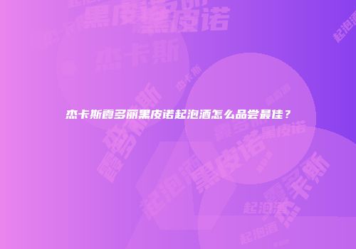 杰卡斯霞多丽黑皮诺起泡酒怎么品尝最佳？