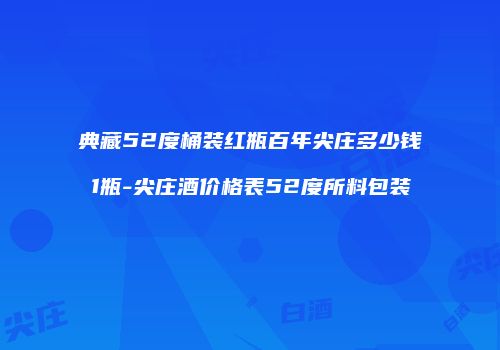 典藏52度桶装红瓶百年尖庄多少钱1瓶-尖庄酒价格表52度所料包装