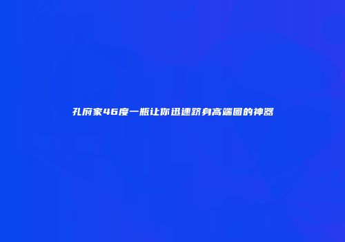 孔府家46度一瓶让你迅速跻身高端圈的神器