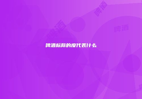 啤酒标称的度代表什么
