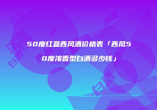 50度红盒西风酒价格表「西凤50度浓香型白酒多少钱」