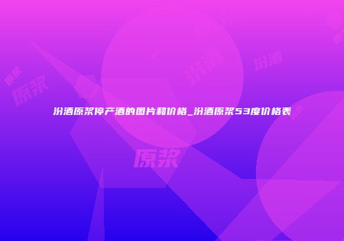 汾酒原浆停产酒的图片和价格_汾酒原浆53度价格表