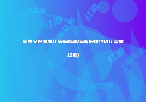 实惠又好喝的红酒有哪些品牌(好喝性价比高的红酒)