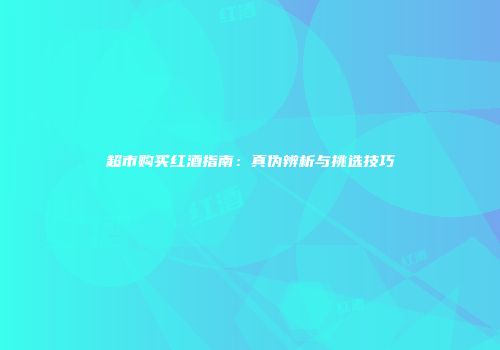 超市购买红酒指南：真伪辨析与挑选技巧