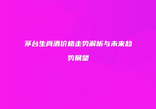 茅台生肖酒价格走势解析与未来趋势展望