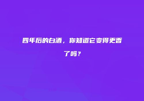 四年后的白酒，你知道它变得更香了吗？