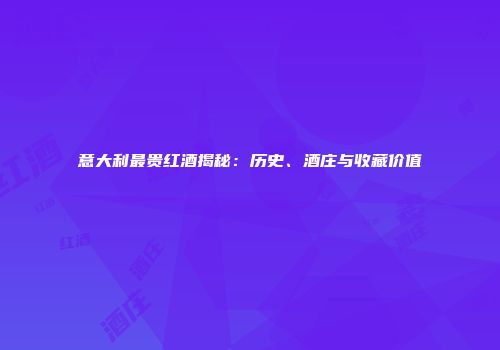 意大利最贵红酒揭秘：历史、酒庄与收藏价值