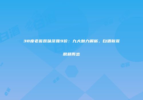 38度老窖原味淡雅9价：九大魅力解析，白酒新宠脱颖而出