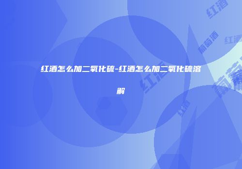 红酒怎么加二氧化硫-红酒怎么加二氧化硫溶解