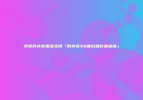 济南趵突泉酒多少钱「趵突泉50度白酒价格查询」