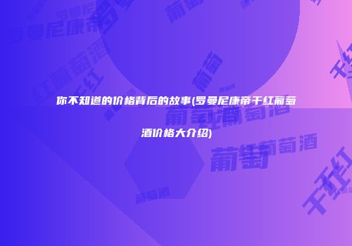 你不知道的价格背后的故事(罗曼尼康帝干红葡萄酒价格大介绍)