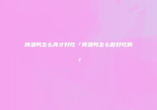 啤酒鸭怎么弄才好吃「啤酒鸭怎么做好吃啊」