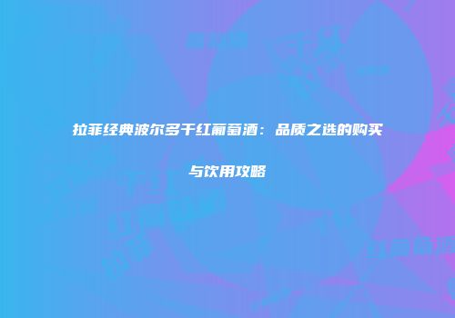 拉菲经典波尔多干红葡萄酒：品质之选的购买与饮用攻略