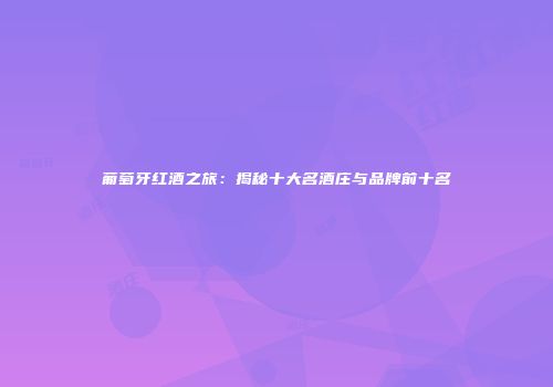 葡萄牙红酒之旅：揭秘十大名酒庄与品牌前十名