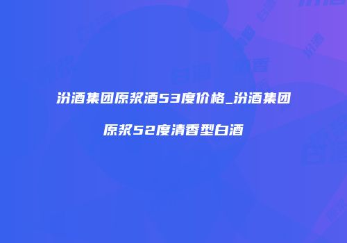 汾酒集团原浆酒53度价格_汾酒集团原浆52度清香型白酒