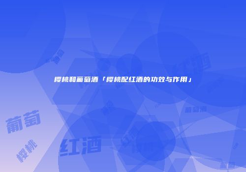 樱桃和葡萄酒「樱桃配红酒的功效与作用」