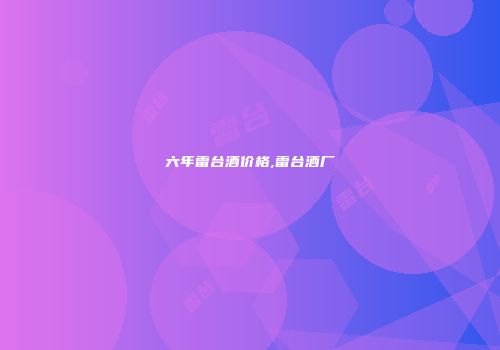六年雷台酒价格,雷台酒厂