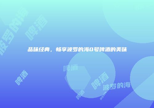 品味经典，畅享波罗的海0号啤酒的美味