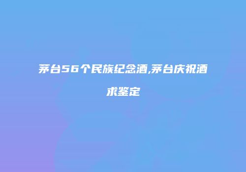 茅台56个民族纪念酒,茅台庆祝酒求鉴定