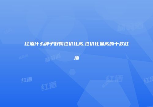 红酒什么牌子好喝性价比高,性价比最高的十款红酒
