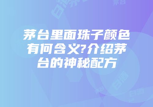 茅台里面珠子颜色有何含义?介绍茅台的神秘配方