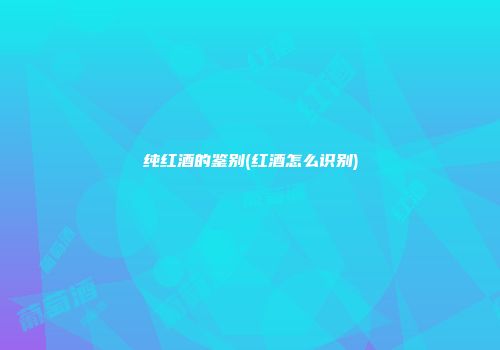 纯红酒的鉴别(红酒怎么识别)