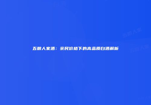 五粮人家酒：亲民价格下的高品质白酒解析