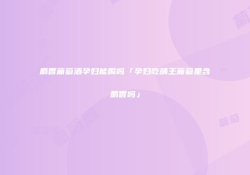 麝香葡萄酒孕妇能喝吗「孕妇吃晴王葡萄里含麝香吗」