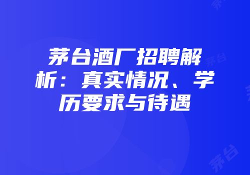 茅台酒厂招聘解析：真实情况、学历要求与待遇