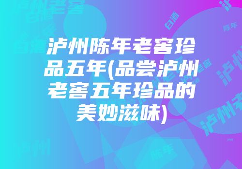 泸州陈年老窖珍品五年(品尝泸州老窖五年珍品的美妙滋味)