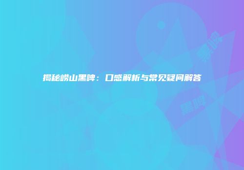 揭秘崂山黑啤：口感解析与常见疑问解答