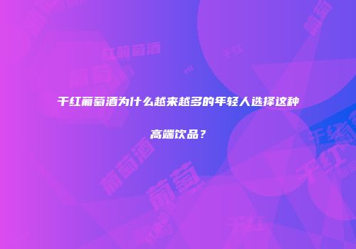 干红葡萄酒为什么越来越多的年轻人选择这种高端饮品？
