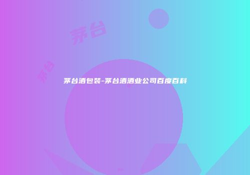 茅台酒包装-茅台酒酒业公司百度百科