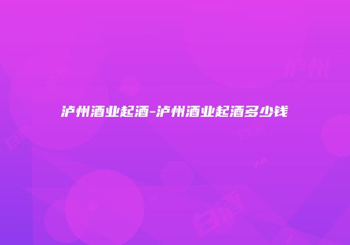 泸州酒业起酒-泸州酒业起酒多少钱