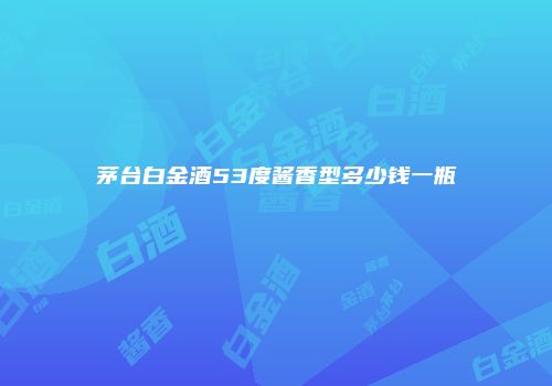 茅台白金酒53度酱香型多少钱一瓶