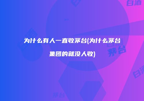 为什么有人一直收茅台(为什么茅台集团的就没人收)