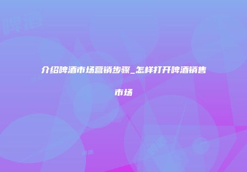 介绍啤酒市场营销步骤_怎样打开啤酒销售市场
