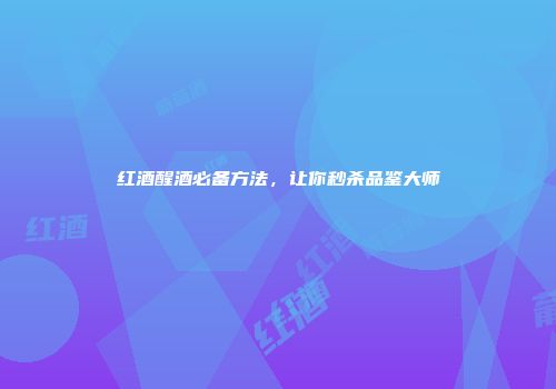 红酒醒酒必备方法，让你秒杀品鉴大师