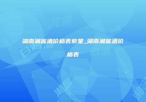 湖南湘窖酒价格表紫星_湖南湘窖酒价格表