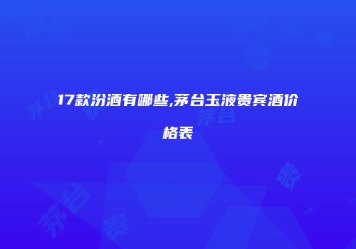 17款汾酒有哪些,茅台玉液贵宾酒价格表