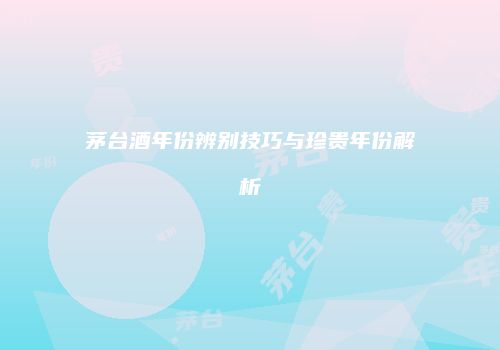 茅台酒年份辨别技巧与珍贵年份解析
