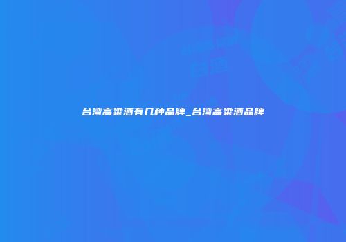 台湾高粱酒有几种品牌_台湾高粱酒品牌